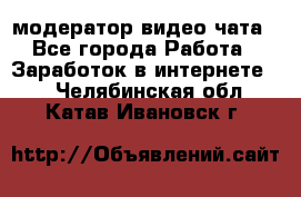 модератор видео-чата - Все города Работа » Заработок в интернете   . Челябинская обл.,Катав-Ивановск г.